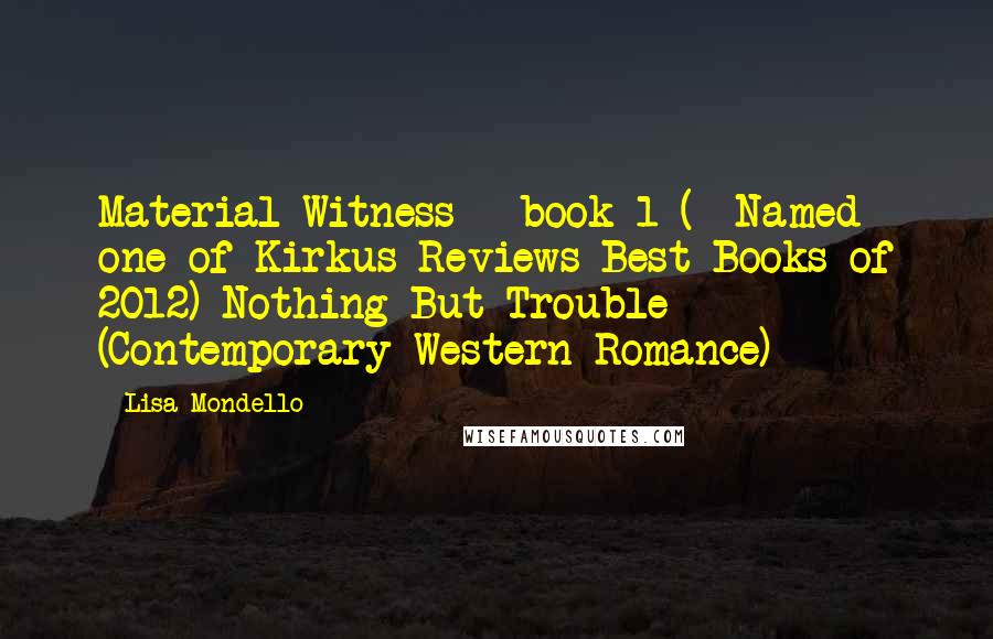 Lisa Mondello Quotes: Material Witness - book 1 (**Named one of Kirkus Reviews Best Books of 2012) Nothing But Trouble (Contemporary Western Romance)