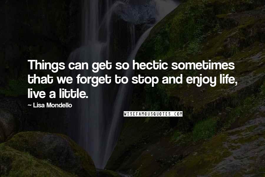 Lisa Mondello Quotes: Things can get so hectic sometimes that we forget to stop and enjoy life, live a little.