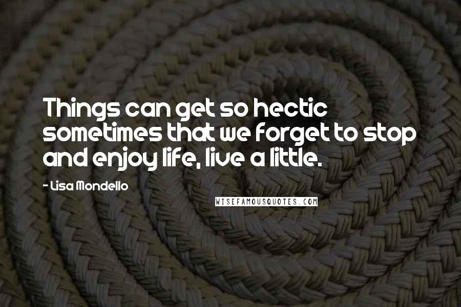 Lisa Mondello Quotes: Things can get so hectic sometimes that we forget to stop and enjoy life, live a little.