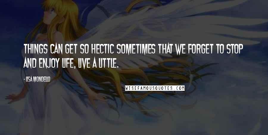 Lisa Mondello Quotes: Things can get so hectic sometimes that we forget to stop and enjoy life, live a little.