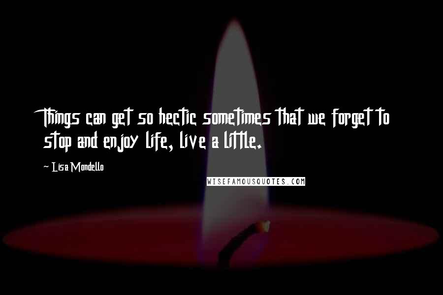 Lisa Mondello Quotes: Things can get so hectic sometimes that we forget to stop and enjoy life, live a little.