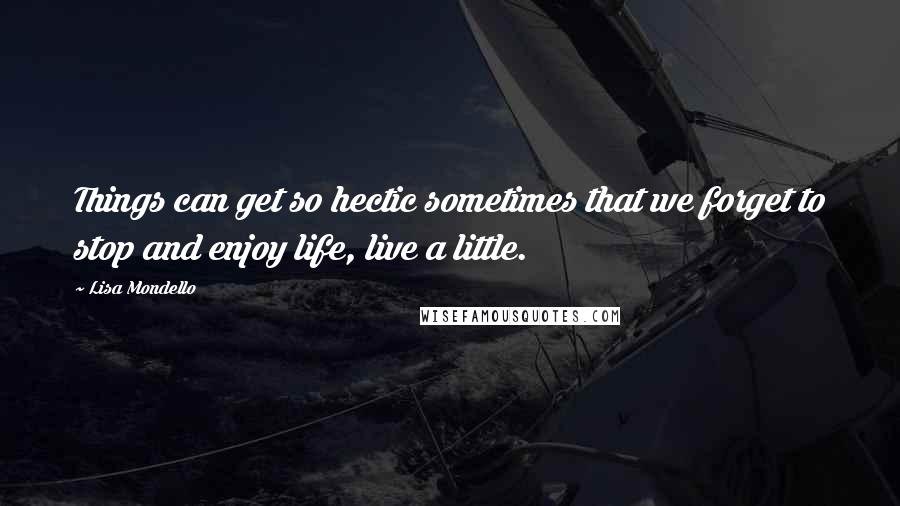 Lisa Mondello Quotes: Things can get so hectic sometimes that we forget to stop and enjoy life, live a little.