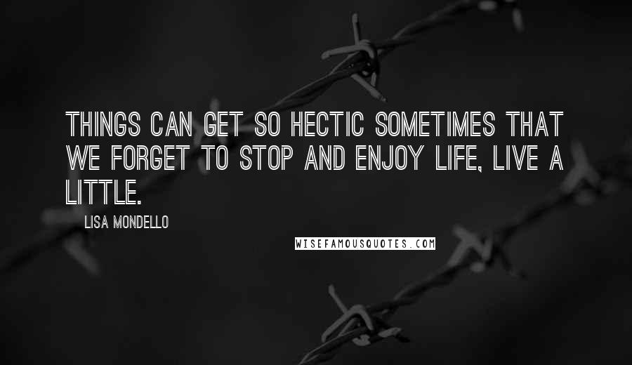 Lisa Mondello Quotes: Things can get so hectic sometimes that we forget to stop and enjoy life, live a little.