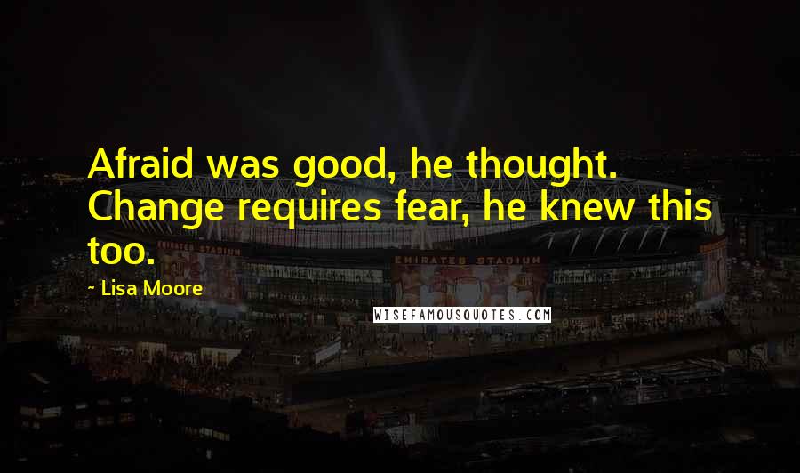 Lisa Moore Quotes: Afraid was good, he thought. Change requires fear, he knew this too.