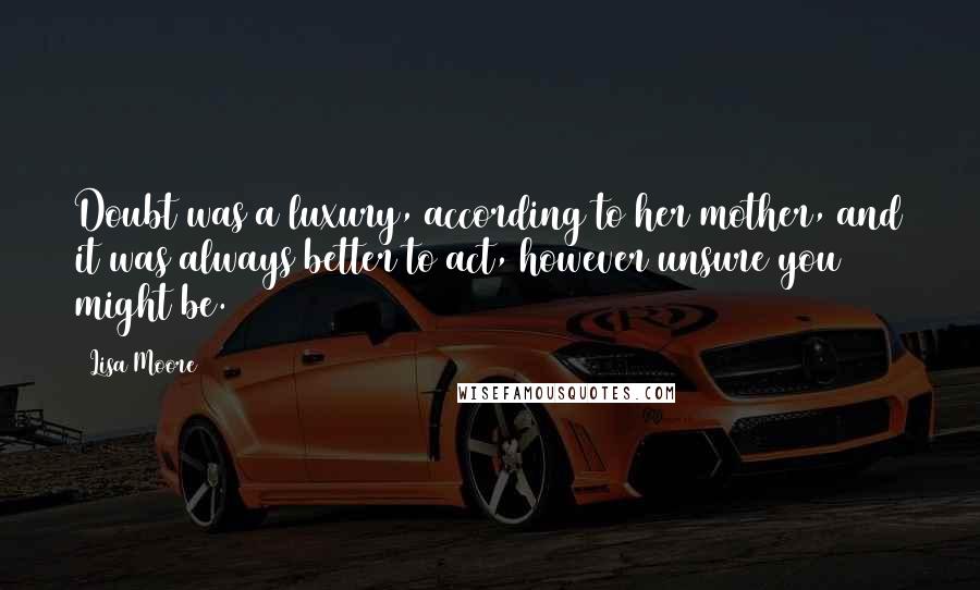 Lisa Moore Quotes: Doubt was a luxury, according to her mother, and it was always better to act, however unsure you might be.