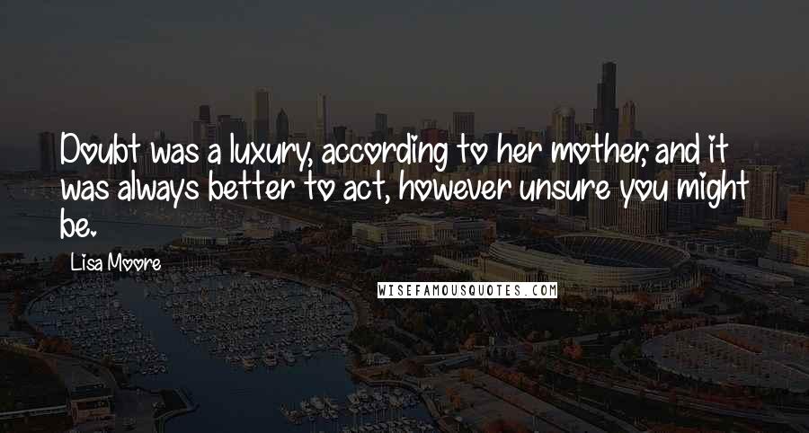 Lisa Moore Quotes: Doubt was a luxury, according to her mother, and it was always better to act, however unsure you might be.