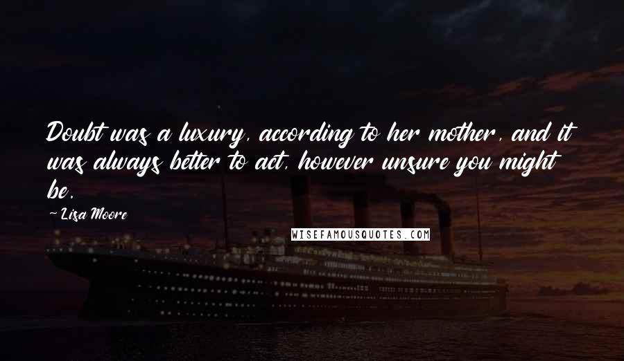 Lisa Moore Quotes: Doubt was a luxury, according to her mother, and it was always better to act, however unsure you might be.