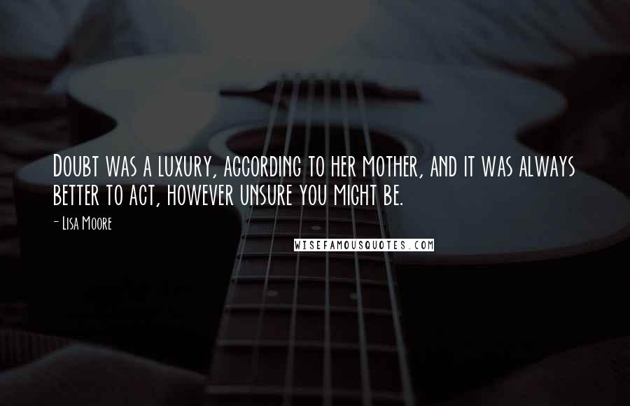 Lisa Moore Quotes: Doubt was a luxury, according to her mother, and it was always better to act, however unsure you might be.