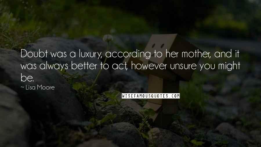 Lisa Moore Quotes: Doubt was a luxury, according to her mother, and it was always better to act, however unsure you might be.