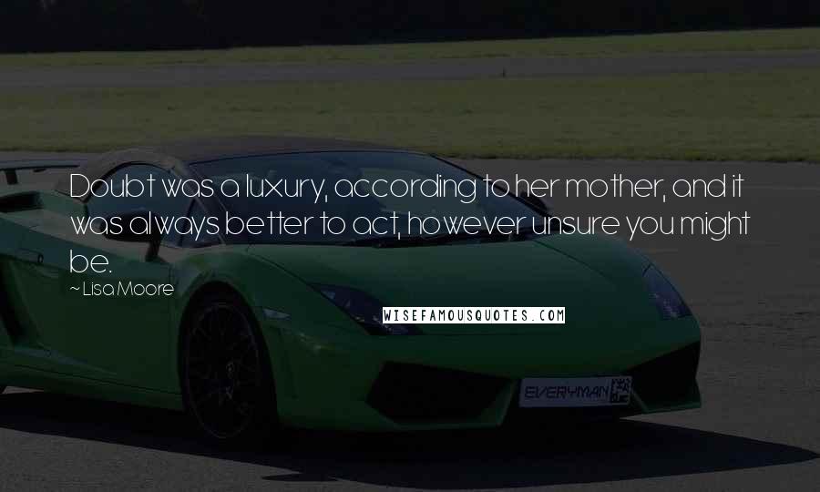 Lisa Moore Quotes: Doubt was a luxury, according to her mother, and it was always better to act, however unsure you might be.
