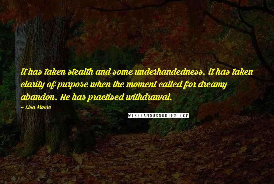 Lisa Moore Quotes: It has taken stealth and some underhandedness. It has taken clarity of purpose when the moment called for dreamy abandon. He has practised withdrawal.