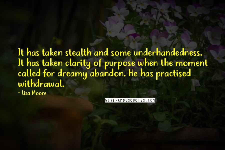 Lisa Moore Quotes: It has taken stealth and some underhandedness. It has taken clarity of purpose when the moment called for dreamy abandon. He has practised withdrawal.