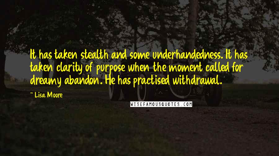 Lisa Moore Quotes: It has taken stealth and some underhandedness. It has taken clarity of purpose when the moment called for dreamy abandon. He has practised withdrawal.