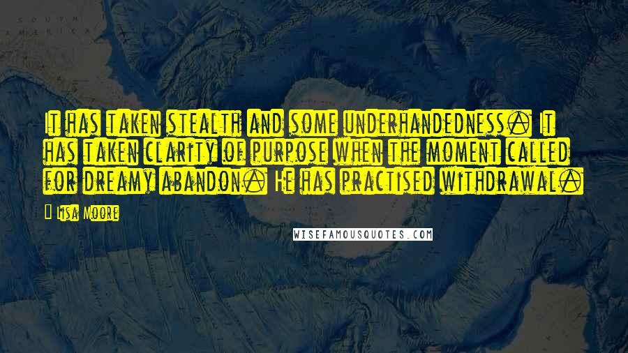 Lisa Moore Quotes: It has taken stealth and some underhandedness. It has taken clarity of purpose when the moment called for dreamy abandon. He has practised withdrawal.