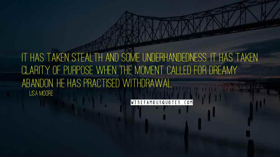 Lisa Moore Quotes: It has taken stealth and some underhandedness. It has taken clarity of purpose when the moment called for dreamy abandon. He has practised withdrawal.