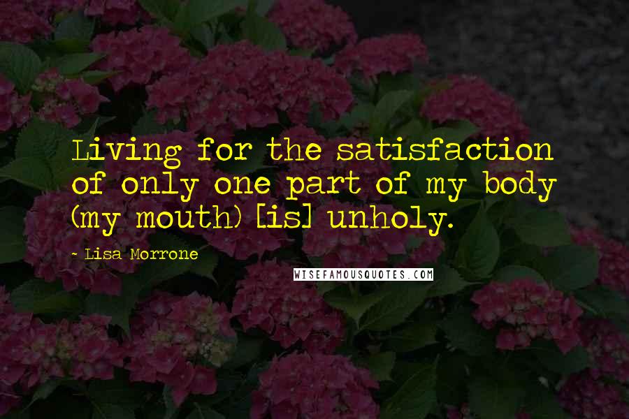 Lisa Morrone Quotes: Living for the satisfaction of only one part of my body (my mouth) [is] unholy.