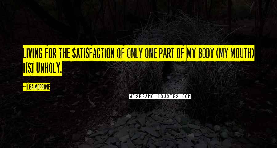 Lisa Morrone Quotes: Living for the satisfaction of only one part of my body (my mouth) [is] unholy.