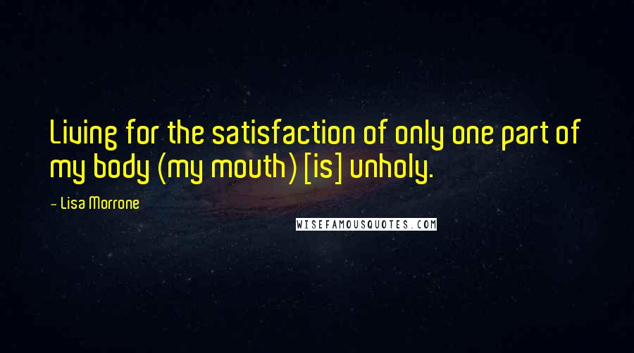 Lisa Morrone Quotes: Living for the satisfaction of only one part of my body (my mouth) [is] unholy.