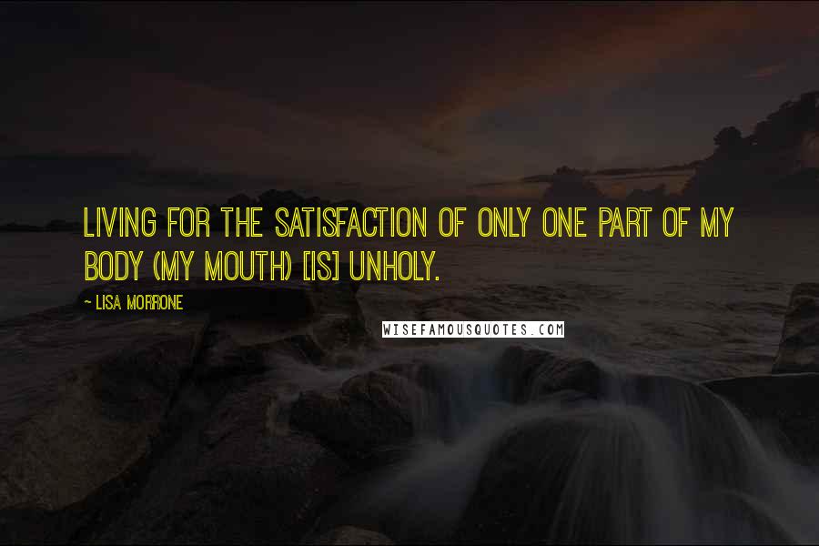 Lisa Morrone Quotes: Living for the satisfaction of only one part of my body (my mouth) [is] unholy.