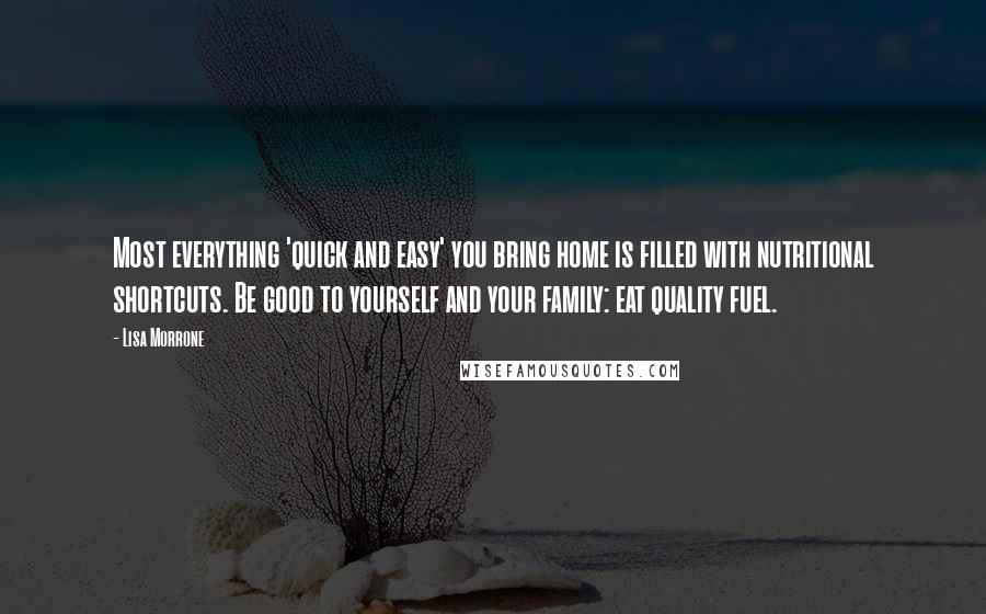 Lisa Morrone Quotes: Most everything 'quick and easy' you bring home is filled with nutritional shortcuts. Be good to yourself and your family: eat quality fuel.