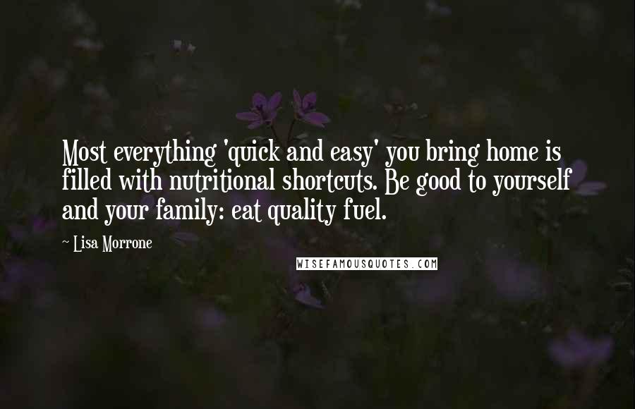 Lisa Morrone Quotes: Most everything 'quick and easy' you bring home is filled with nutritional shortcuts. Be good to yourself and your family: eat quality fuel.
