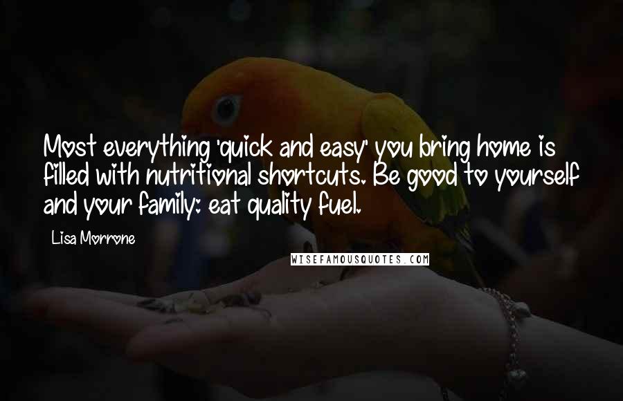 Lisa Morrone Quotes: Most everything 'quick and easy' you bring home is filled with nutritional shortcuts. Be good to yourself and your family: eat quality fuel.