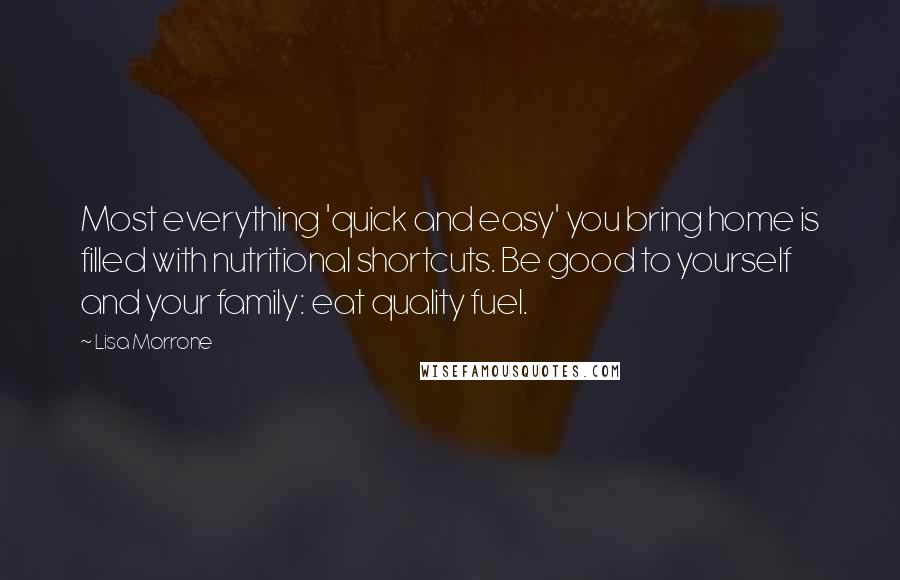 Lisa Morrone Quotes: Most everything 'quick and easy' you bring home is filled with nutritional shortcuts. Be good to yourself and your family: eat quality fuel.