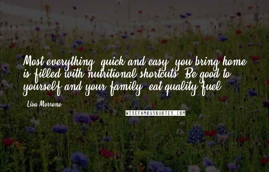 Lisa Morrone Quotes: Most everything 'quick and easy' you bring home is filled with nutritional shortcuts. Be good to yourself and your family: eat quality fuel.