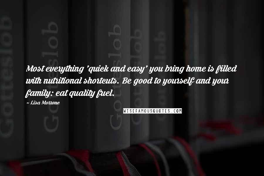 Lisa Morrone Quotes: Most everything 'quick and easy' you bring home is filled with nutritional shortcuts. Be good to yourself and your family: eat quality fuel.