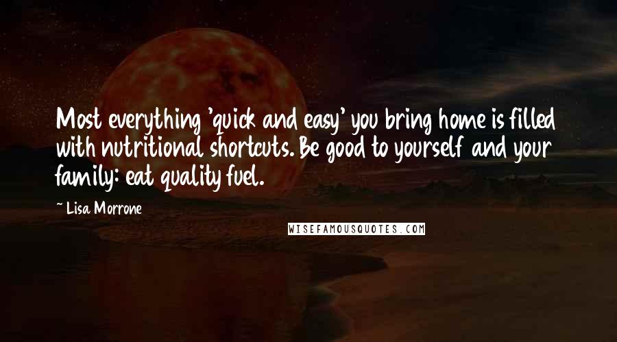 Lisa Morrone Quotes: Most everything 'quick and easy' you bring home is filled with nutritional shortcuts. Be good to yourself and your family: eat quality fuel.