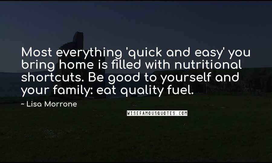 Lisa Morrone Quotes: Most everything 'quick and easy' you bring home is filled with nutritional shortcuts. Be good to yourself and your family: eat quality fuel.