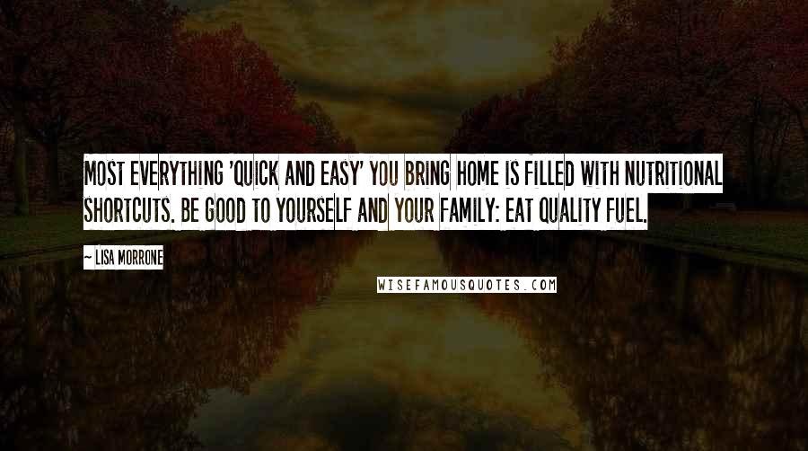 Lisa Morrone Quotes: Most everything 'quick and easy' you bring home is filled with nutritional shortcuts. Be good to yourself and your family: eat quality fuel.