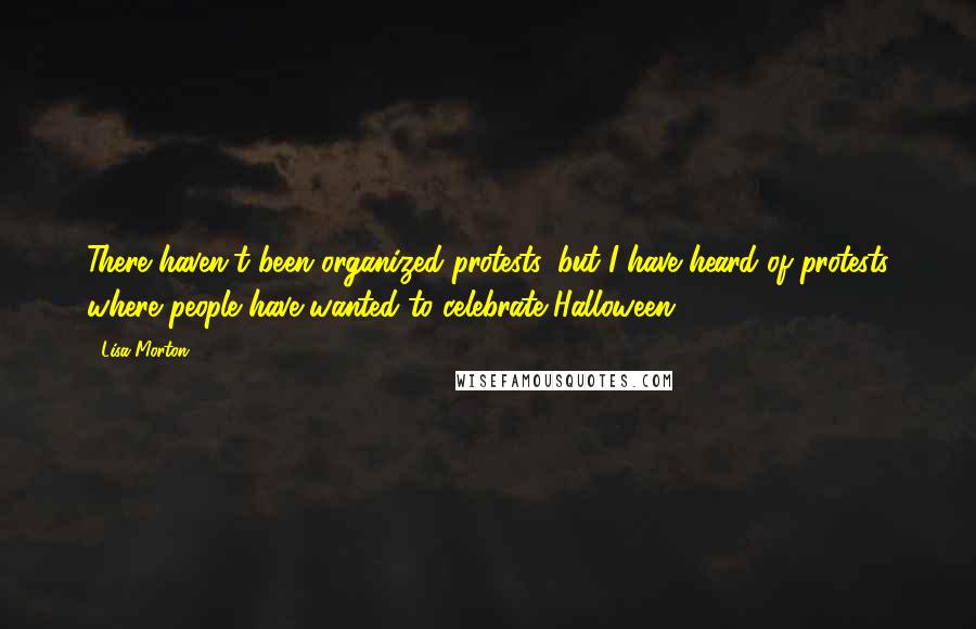 Lisa Morton Quotes: There haven't been organized protests, but I have heard of protests where people have wanted to celebrate Halloween.