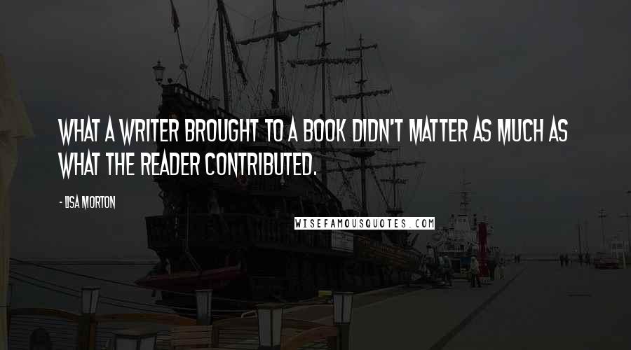 Lisa Morton Quotes: What a writer brought to a book didn't matter as much as what the reader contributed.