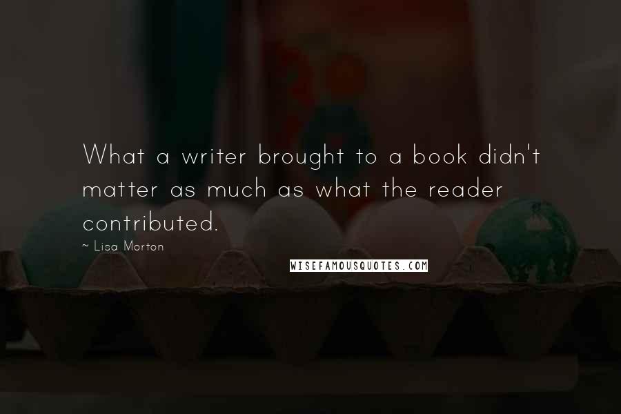 Lisa Morton Quotes: What a writer brought to a book didn't matter as much as what the reader contributed.