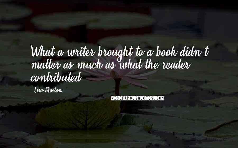 Lisa Morton Quotes: What a writer brought to a book didn't matter as much as what the reader contributed.