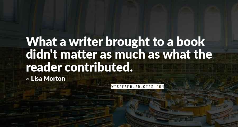 Lisa Morton Quotes: What a writer brought to a book didn't matter as much as what the reader contributed.