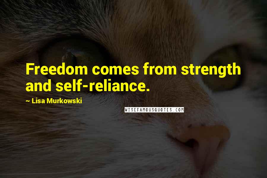 Lisa Murkowski Quotes: Freedom comes from strength and self-reliance.