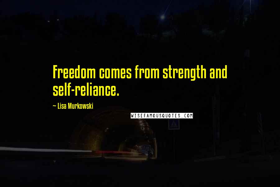 Lisa Murkowski Quotes: Freedom comes from strength and self-reliance.