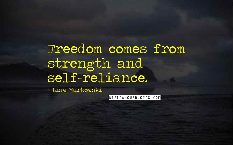 Lisa Murkowski Quotes: Freedom comes from strength and self-reliance.