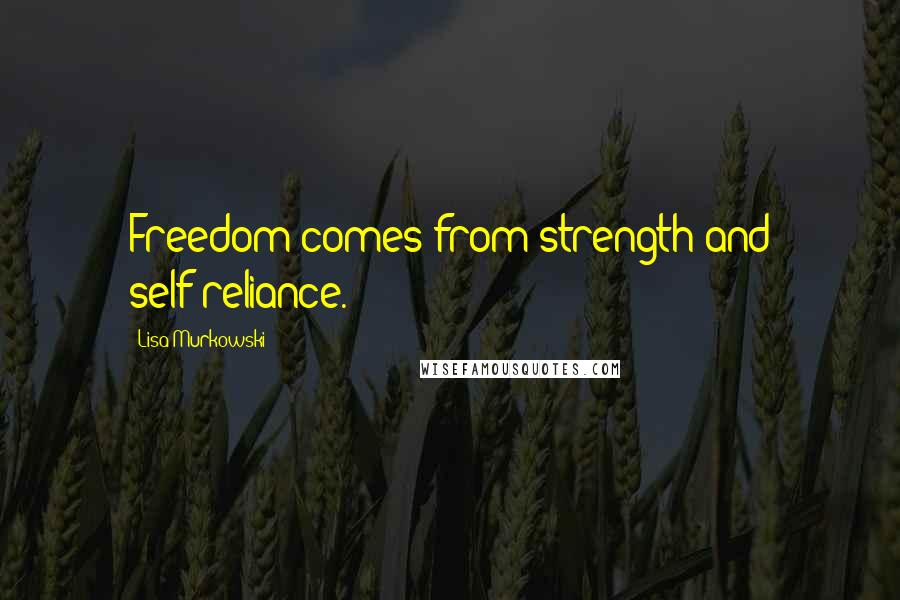 Lisa Murkowski Quotes: Freedom comes from strength and self-reliance.