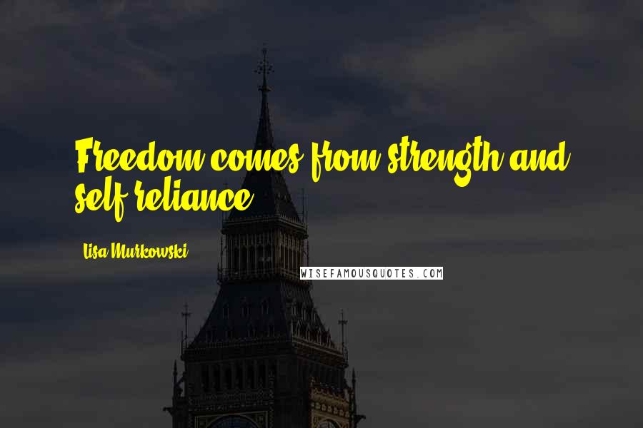 Lisa Murkowski Quotes: Freedom comes from strength and self-reliance.