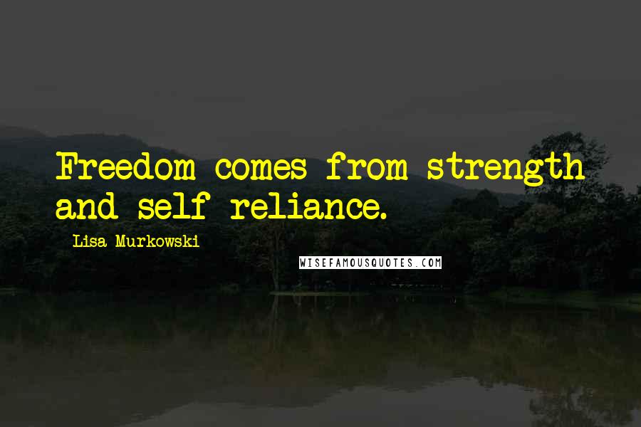 Lisa Murkowski Quotes: Freedom comes from strength and self-reliance.