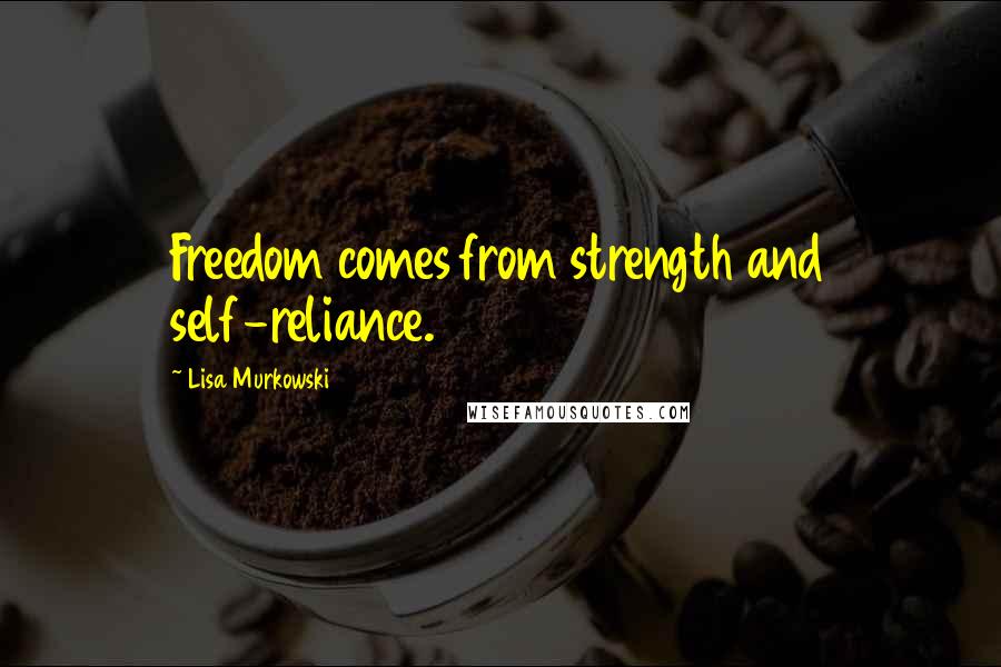 Lisa Murkowski Quotes: Freedom comes from strength and self-reliance.