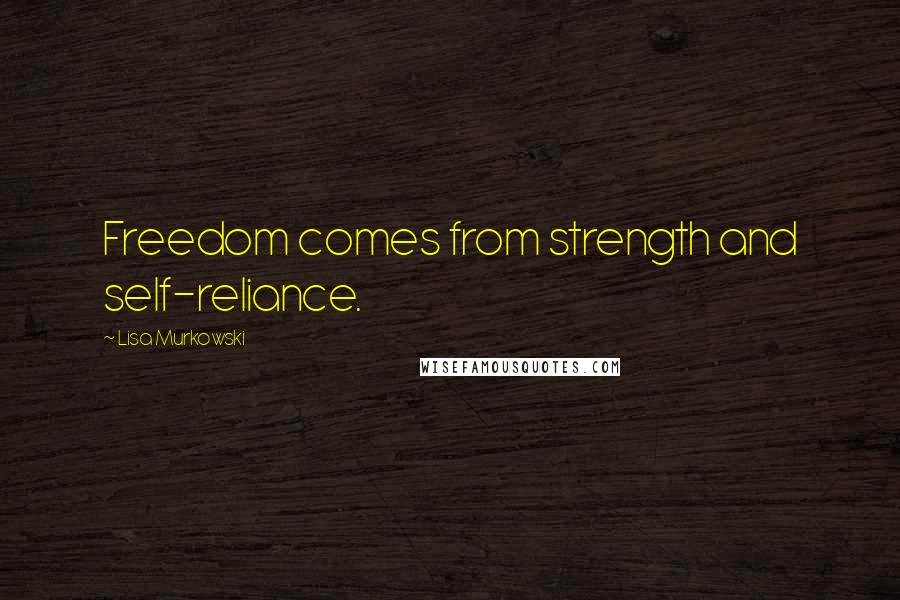 Lisa Murkowski Quotes: Freedom comes from strength and self-reliance.