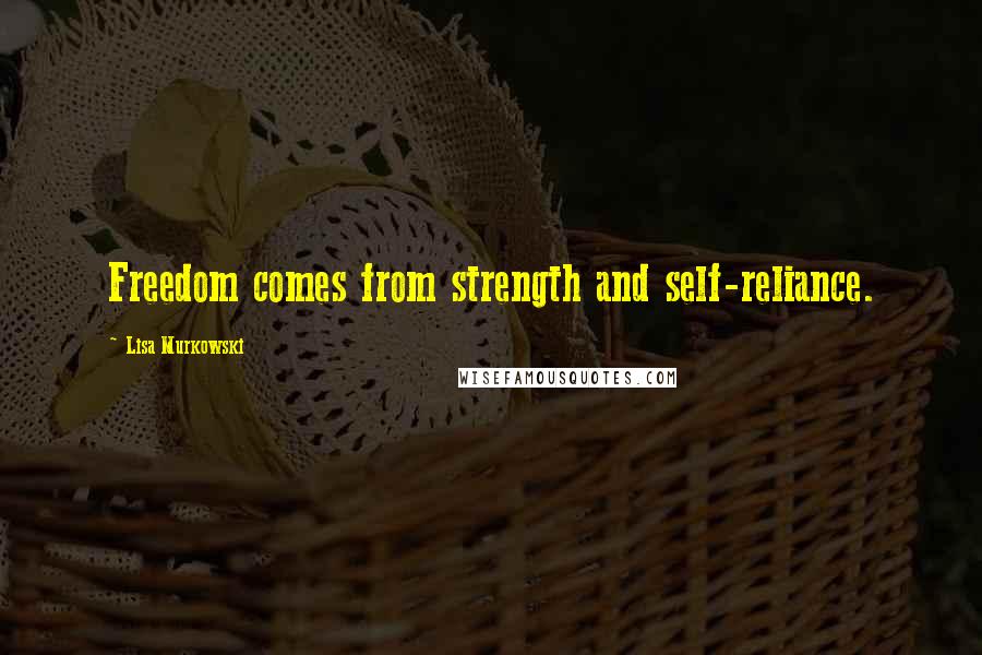 Lisa Murkowski Quotes: Freedom comes from strength and self-reliance.