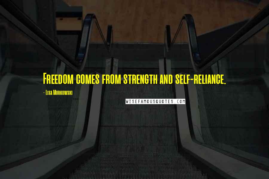 Lisa Murkowski Quotes: Freedom comes from strength and self-reliance.
