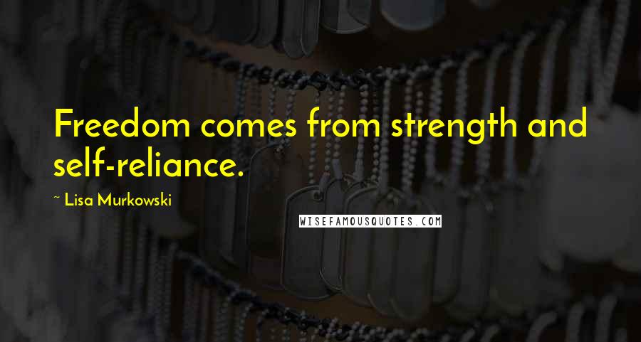 Lisa Murkowski Quotes: Freedom comes from strength and self-reliance.