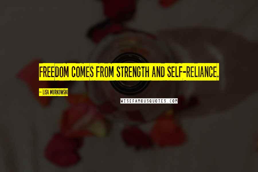 Lisa Murkowski Quotes: Freedom comes from strength and self-reliance.