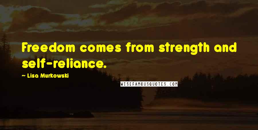 Lisa Murkowski Quotes: Freedom comes from strength and self-reliance.